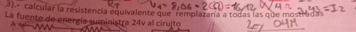 3). calcular la resistencia equivalente que remplazaría a todas las que mostr adas 
La fuente de energía suministra 24v al ciruito