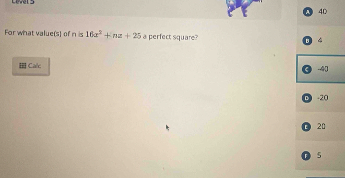 Level 5
A 40
For what value(s) of n is 16x^2+nx+25 a perfect square?
B 4
Calc
C -40
D -20
20
F 5