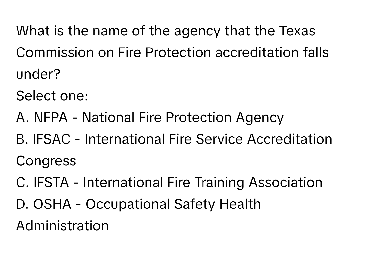 What is the name of the agency that the Texas Commission on Fire Protection accreditation falls under? 

Select one:
A. NFPA - National Fire Protection Agency
B. IFSAC - International Fire Service Accreditation Congress
C. IFSTA - International Fire Training Association
D. OSHA - Occupational Safety Health Administration