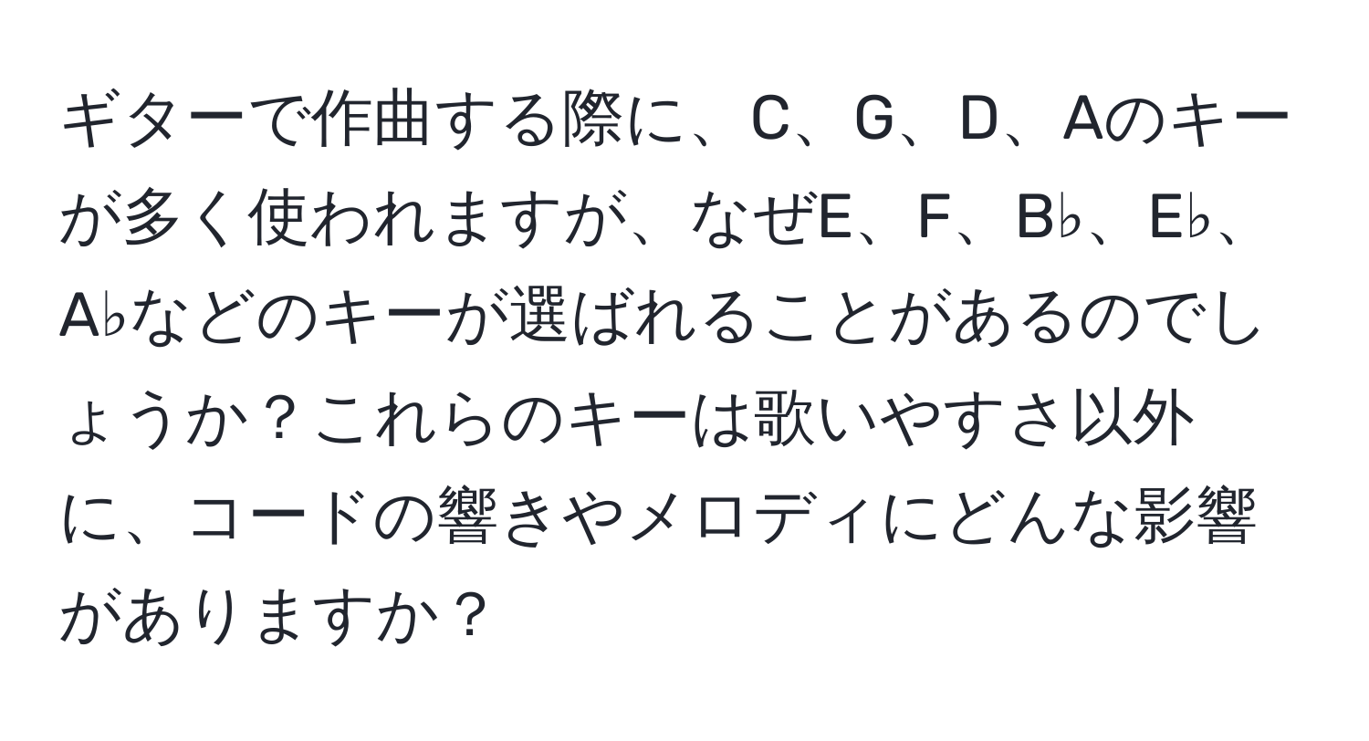 ギターで作曲する際に、C、G、D、Aのキーが多く使われますが、なぜE、F、B♭、E♭、A♭などのキーが選ばれることがあるのでしょうか？これらのキーは歌いやすさ以外に、コードの響きやメロディにどんな影響がありますか？