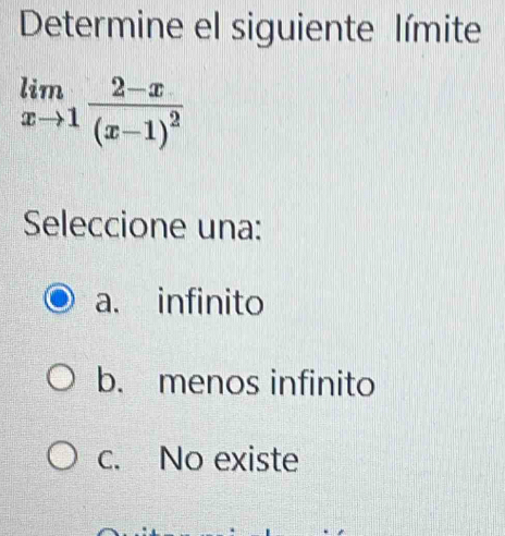 Determine el siguiente límite
limlimits _xto 1frac 2-x(x-1)^2
Seleccione una:
a. infinito
b. menos infinito
c. No existe