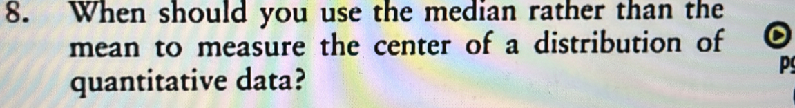 When should you use the median rather than the 
mean to measure the center of a distribution of 
quantitative data? 
p