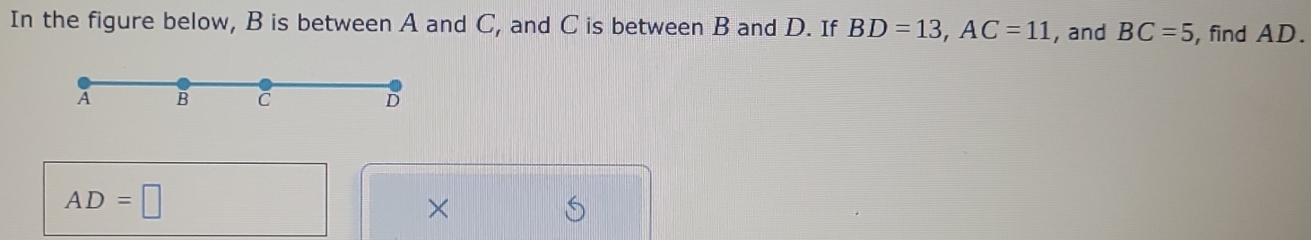 In the figure below, B is between A and C, and C is between B and D. If BD=13, AC=11 , and BC=5 , find AD.
A B C D
AD=□
×