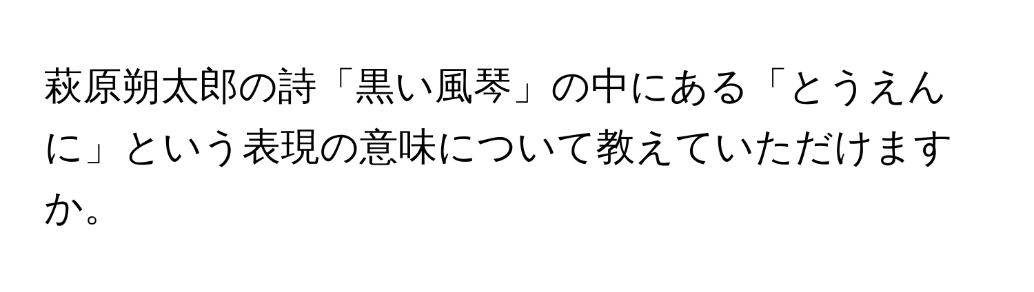 萩原朔太郎の詩「黒い風琴」の中にある「とうえんに」という表現の意味について教えていただけますか。