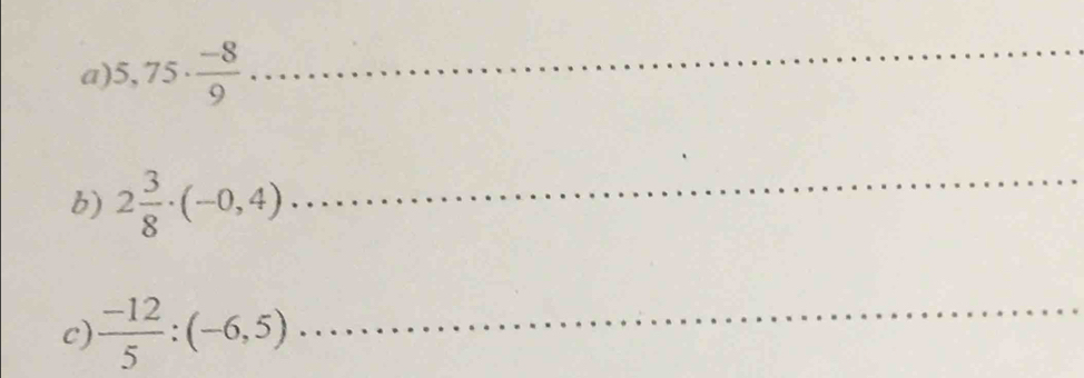 5,75·  (-8)/9 
_ 
b) 2 3/8 · (-0,4)
_ 
c)  (-12)/5 :(-6,5) _