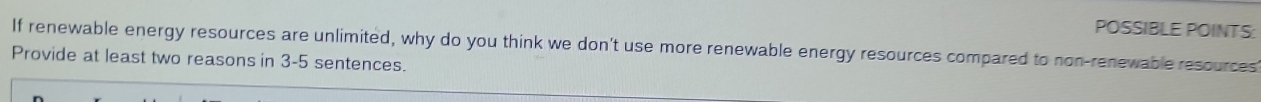 POSSIBLE POINTS: 
If renewable energy resources are unlimited, why do you think we don't use more renewable energy resources compared to non-renewable resources 
Provide at least two reasons in 3-5 sentences.