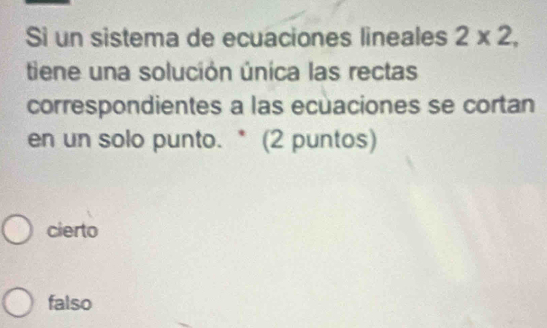 Sì un sistema de ecuaciones lineales 2* 2, 
tiene una solución única las rectas
correspondientes a las ecuaciones se cortan
en un solo punto. * (2 puntos)
cierto
falso