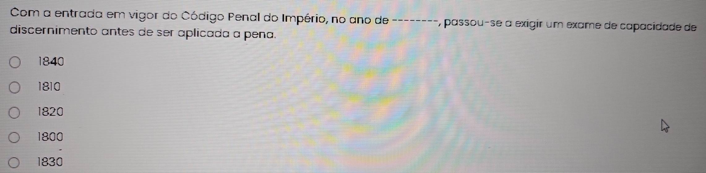 Com a entrada em vigor do Código Penal do Império, no ano de _r, passou-se a exigir um exame de capacidade de
discernimento antes de ser aplicada a pena.
1840
1810
1820
1800
1830