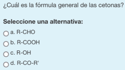 ¿Cuál es la fórmula general de las cetonas?
Seleccione una alternativa:
a. R-CHO
b. R-COOH
c. R-OH
d. R-CO-R'