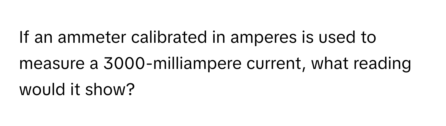 If an ammeter calibrated in amperes is used to measure a 3000-milliampere current, what reading would it show?