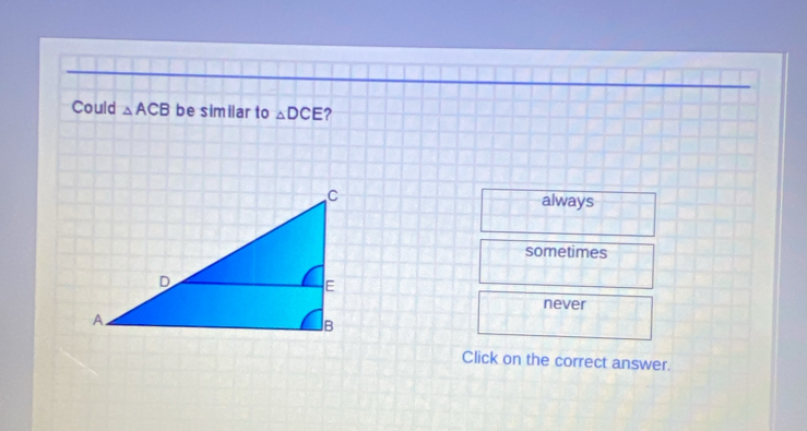 Could △ ACB be similar to △ DCE ?
always
sometimes
never
Click on the correct answer.