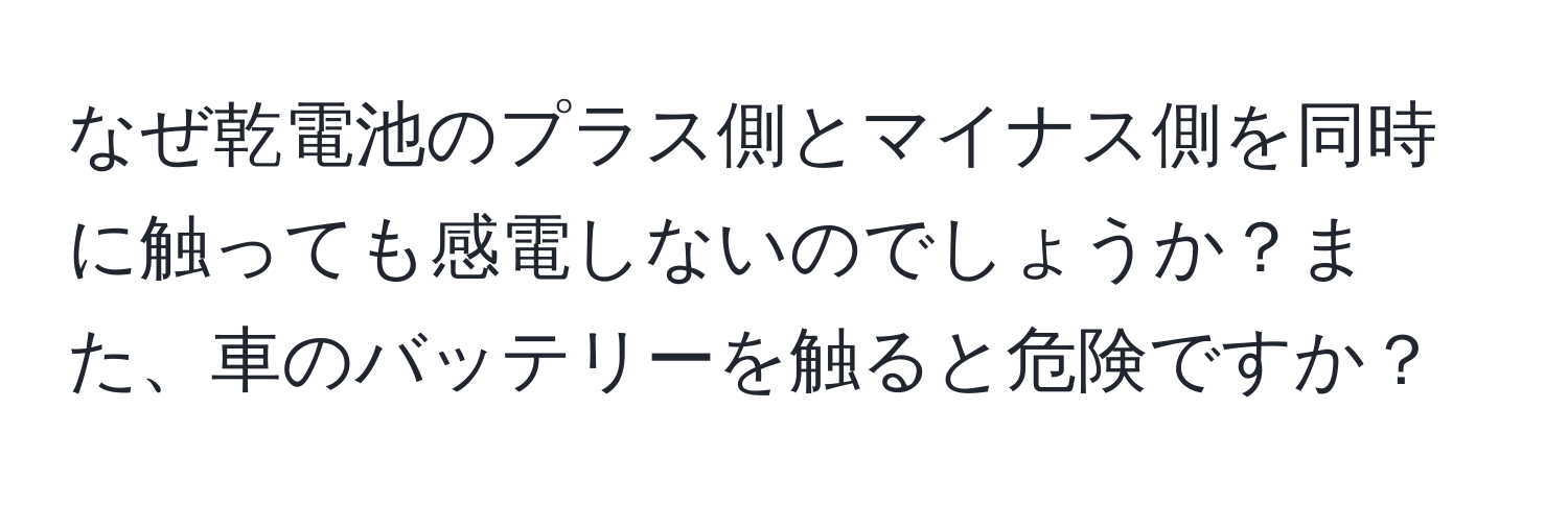 なぜ乾電池のプラス側とマイナス側を同時に触っても感電しないのでしょうか？また、車のバッテリーを触ると危険ですか？