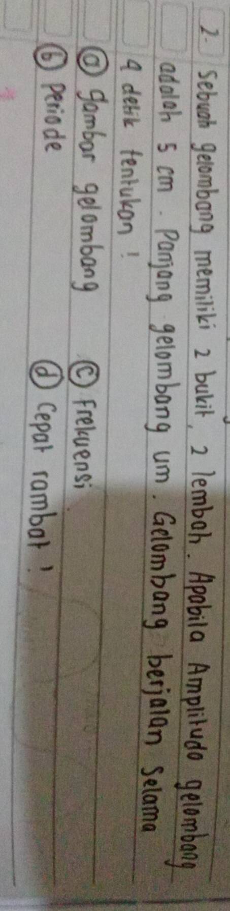 Sebugh gecombong memiliki 2 bukir, 2 lemboh. Apabila Ampliludo gelombang 
adalgh 5 cm. Panjong gelombang um. Gelombang berjalan selama 
A delic tenrukan! 
② gambar gelombang C freluensi 
⑥ periode ⑥cepar rambar!