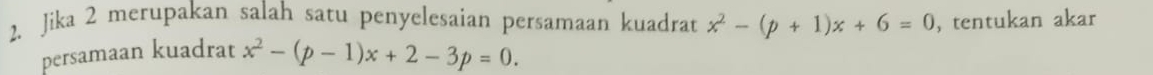 Jika 2 merupakan salah satu penyelesaian persamaan kuadrat x^2-(p+1)x+6=0 , tentukan akar 
persamaan kuadrat x^2-(p-1)x+2-3p=0.