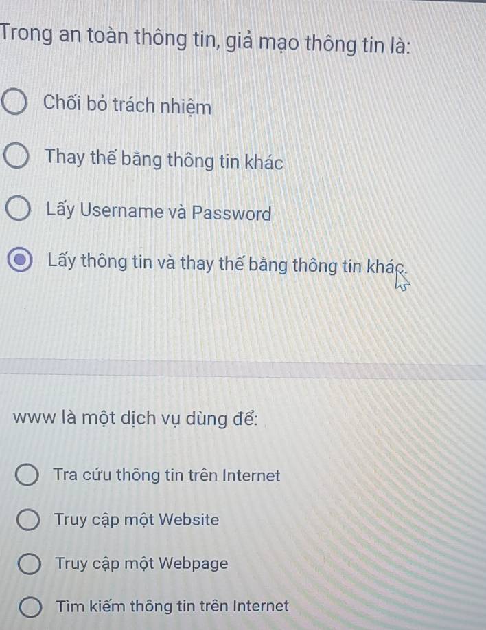 Trong an toàn thông tin, giả mạo thông tin là:
Chối bỏ trách nhiệm
Thay thế bằng thông tin khác
Lấy Username và Password
Lấy thông tin và thay thế bằng thông tin khác.
www là một dịch vụ dùng để:
Tra cứu thông tin trên Internet
Truy cập một Website
Truy cập một Webpage
Tìm kiếm thông tin trên Internet