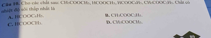 Cho các chất sau: CH₃COOCH₃, HCOOCH₃, HCOOC₆H₃, CH₃COOC₂H₃. Chất có
nhiệt độ sôi thấp nhất là
A. HCOOC₆H₅. B. CH₃COOC₂H₅.
C. HCOOCH₃. D. CH₃COOCH₃.