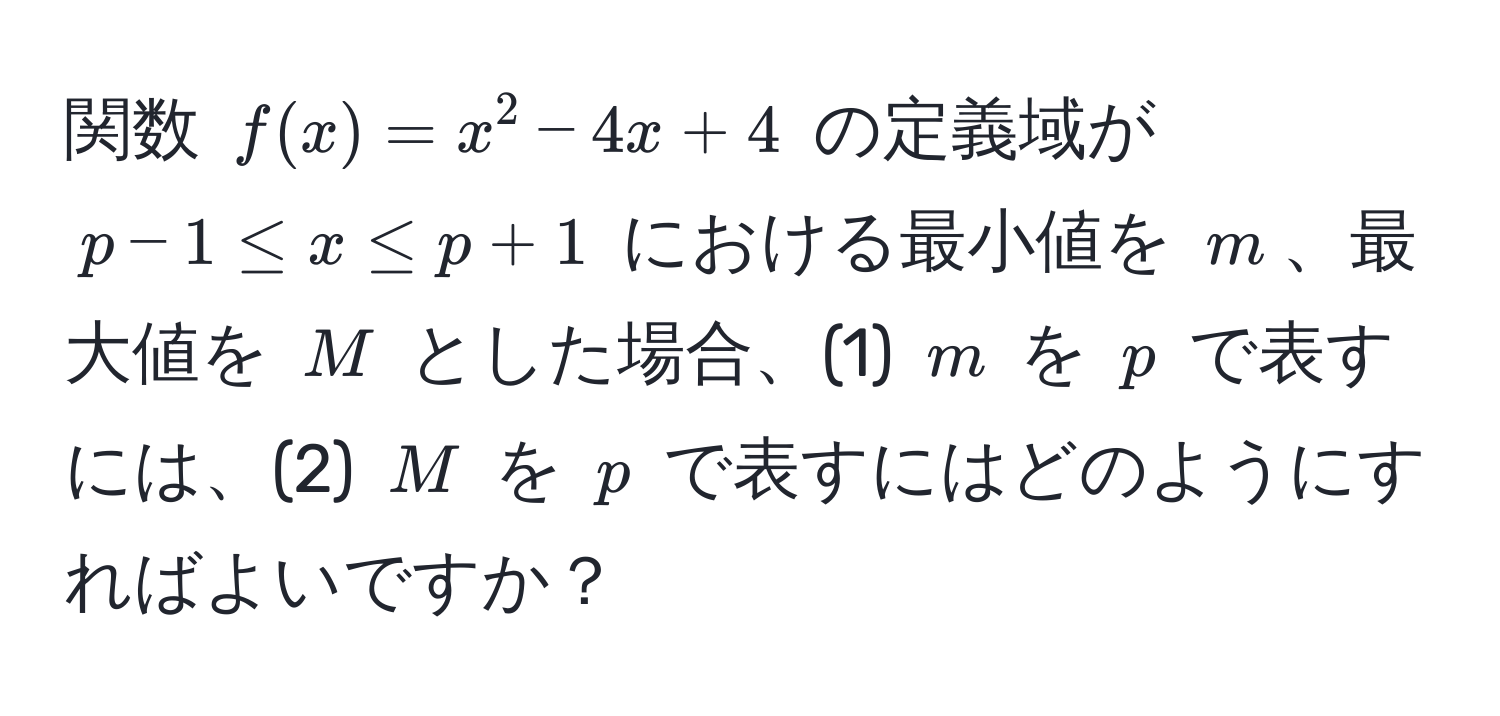 関数 $f(x) = x^2 - 4x + 4$ の定義域が $p - 1 ≤ x ≤ p + 1$ における最小値を $m$、最大値を $M$ とした場合、(1) $m$ を $p$ で表すには、(2) $M$ を $p$ で表すにはどのようにすればよいですか？