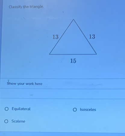 Classify the triangle.
Show your work here
Equilateral Isosceles
Scalene