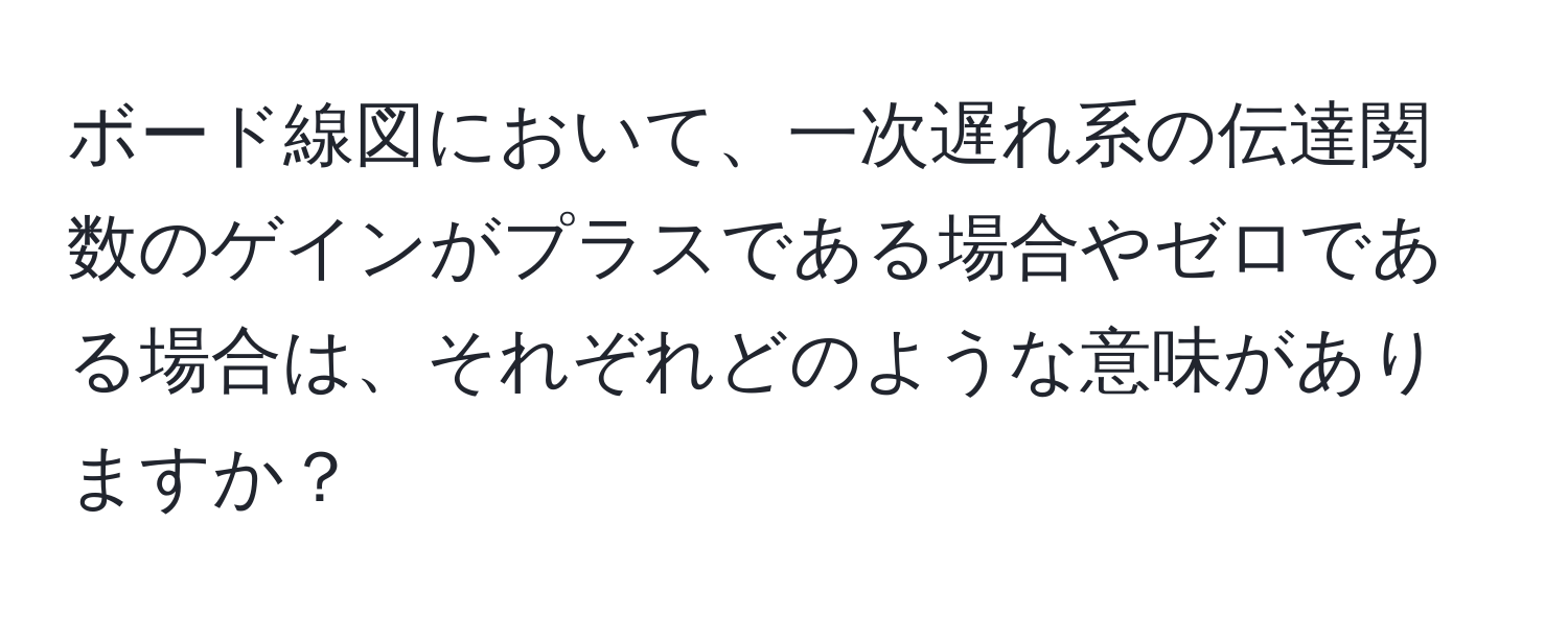 ボード線図において、一次遅れ系の伝達関数のゲインがプラスである場合やゼロである場合は、それぞれどのような意味がありますか？