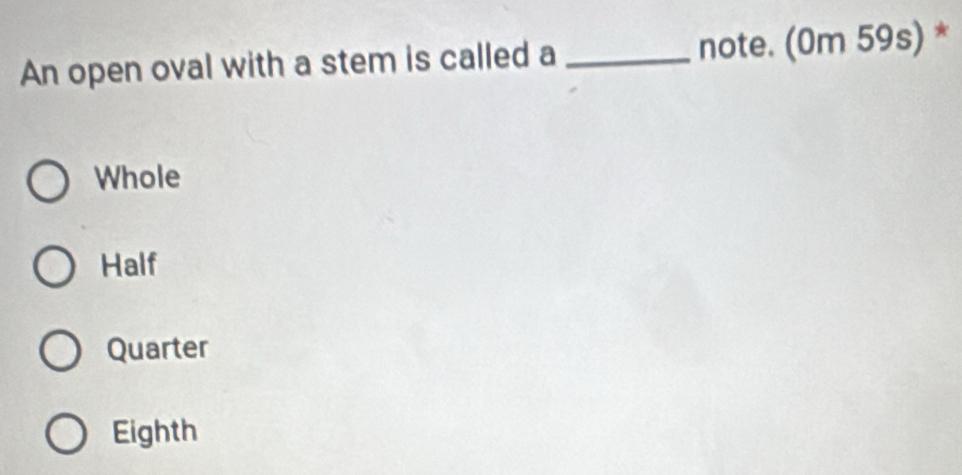 An open oval with a stem is called a _note. (0m 59s) *
Whole
Half
Quarter
Eighth