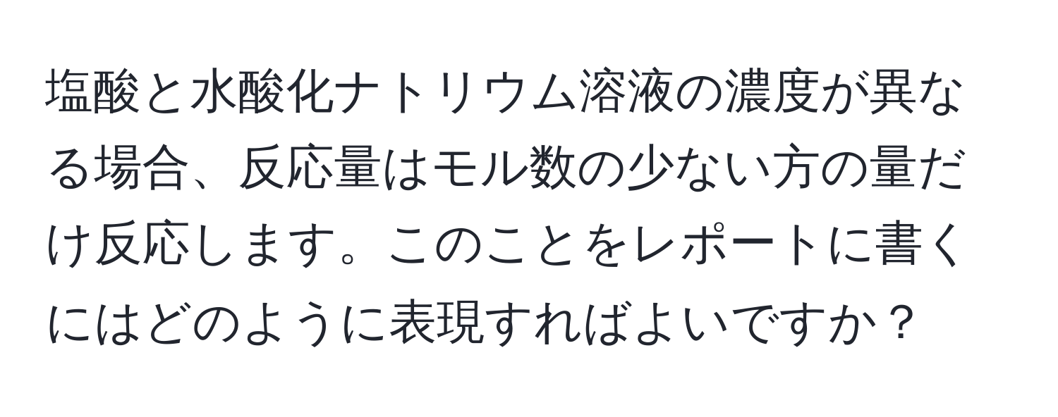 塩酸と水酸化ナトリウム溶液の濃度が異なる場合、反応量はモル数の少ない方の量だけ反応します。このことをレポートに書くにはどのように表現すればよいですか？