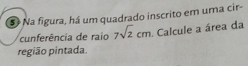 5º Na figura, há um quadrado inscrito em uma cir- 
cunferência de raio 7sqrt(2)cm. Calcule a área da 
região pintada.