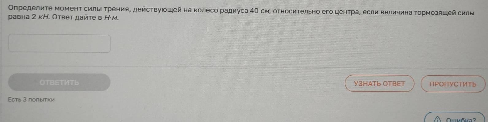 Олределите момент силь Τрения, действуюοшей на колесо радиуса 4Ο см, оΤносительно его центра, если величина Τормозяшей силы 
равна 2 кН. Ответ дайте в Н·м. 
OTBETИTb Y3HATь OTBET ПΡоПΥСтИть 
Есть З поπыτки 
Οιибκa?