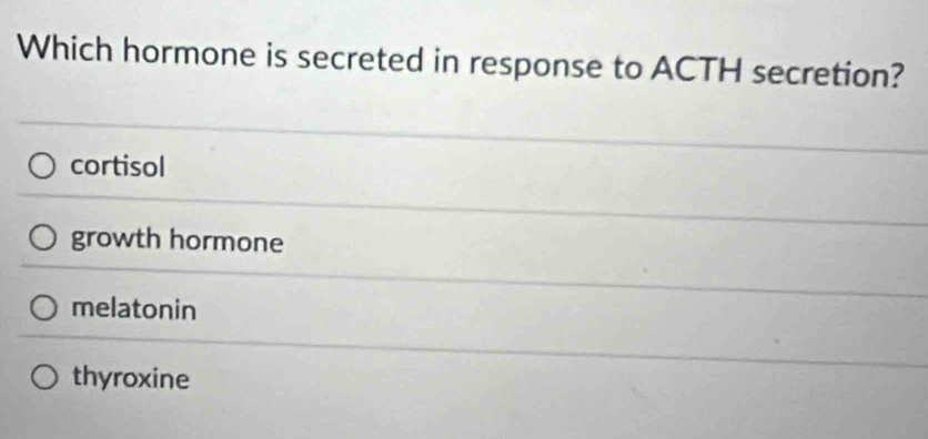 Which hormone is secreted in response to ACTH secretion?
cortisol
growth hormone
melatonin
thyroxine