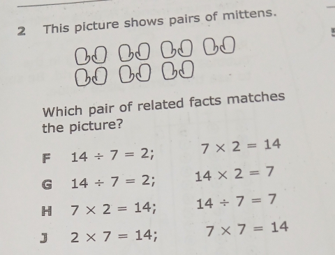 This picture shows pairs of mittens.
00
Which pair of related facts matches
the picture?
F 14/ 7=2 r 7* 2=14
G 14/ 7=2 14* 2=7
H 7* 2=14. 14/ 7=7
J 2* 7=14 7* 7=14