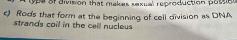 A type of division that makes sexual reproduction possible 
c) Rods that form at the beginning of cell division as DNA 
strands coil in the cell nucleus