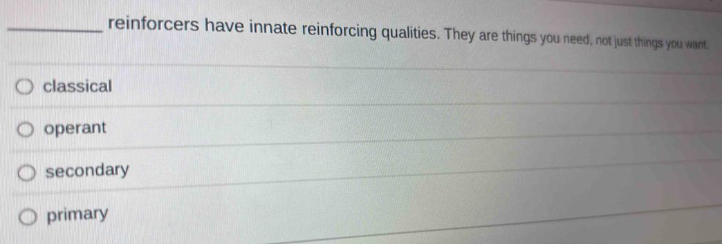 reinforcers have innate reinforcing qualities. They are things you need, not just things you want.
classical
operant
secondary
primary