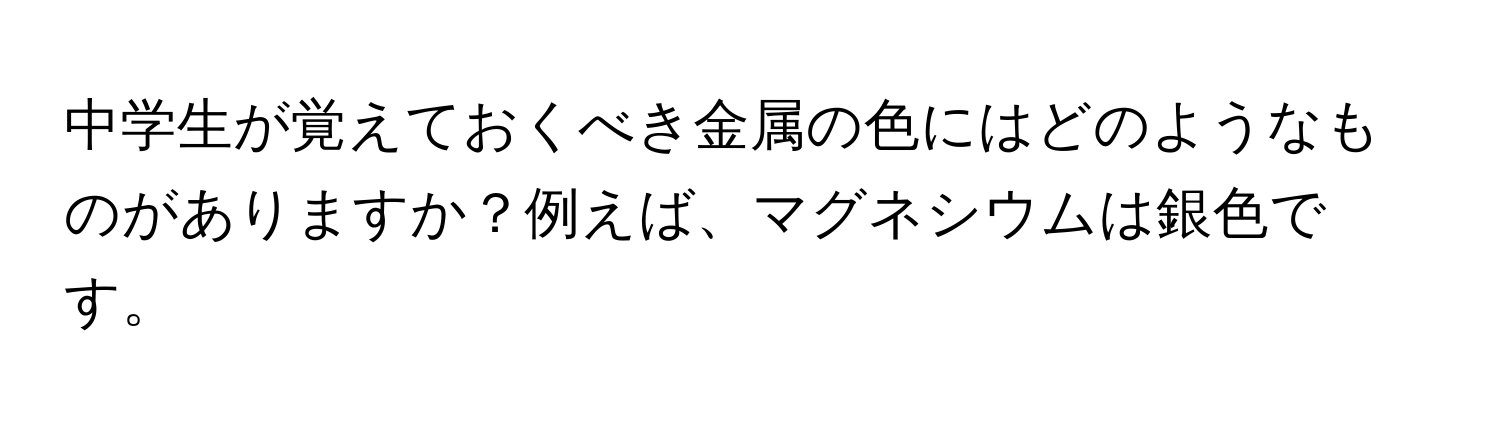 中学生が覚えておくべき金属の色にはどのようなものがありますか？例えば、マグネシウムは銀色です。