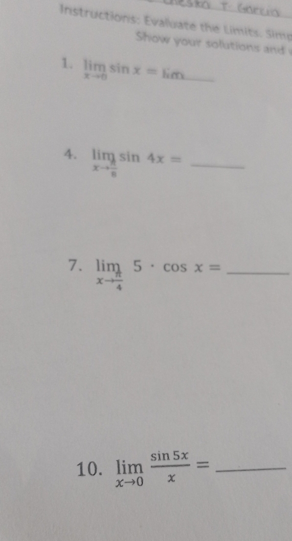 Instructions: Evaluate the Limits. Simp 
Show your solutions and 
1. limlimits _xto 0sin x=limlimits _ 
4. limlimits _xto  π /8 sin 4x= _ 
7. limlimits _xto  π /4 5· cos x= _ 
10. limlimits _xto 0 sin 5x/x = _