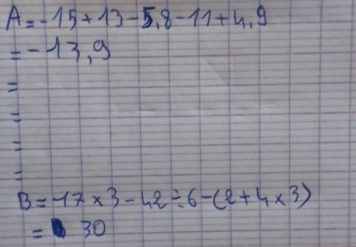 A=-15+13-5.8-11+4.9
=-13.9
B=17* 3-42/ 6-(2+4* 3)
=30