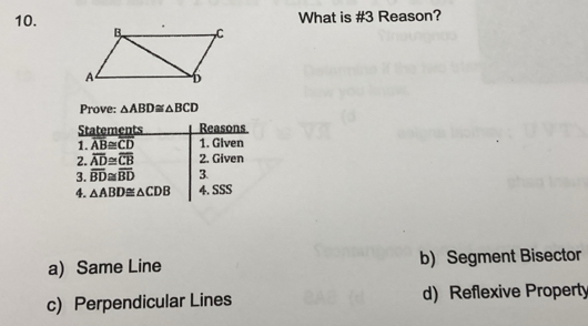 What is #3 Reason?
Prove: △ ABD≌ △ BCD
a) Same Line b) Segment Bisector
c) Perpendicular Lines d) Reflexive Property