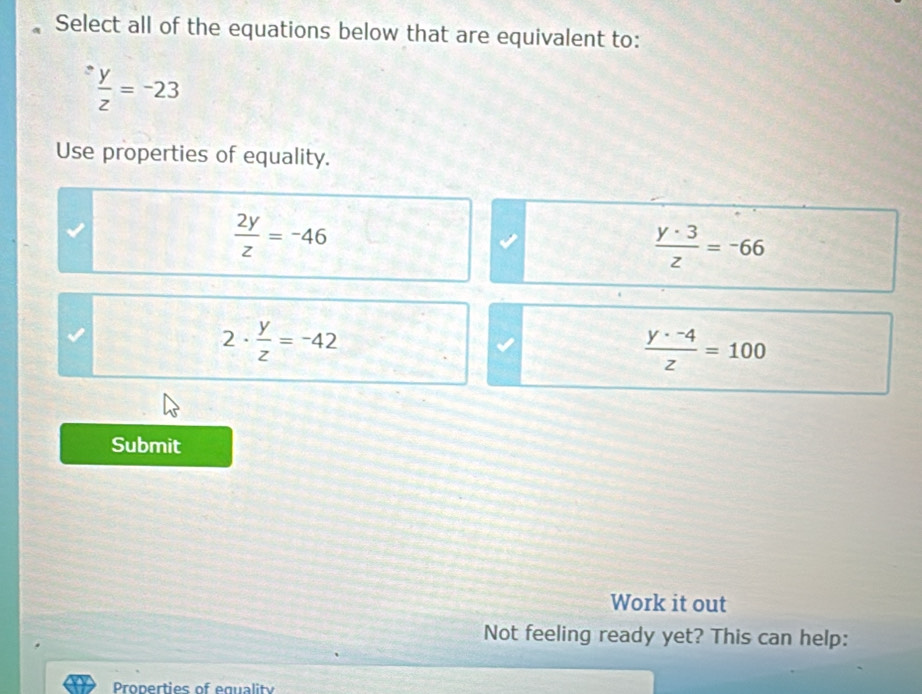 Select all of the equations below that are equivalent to:
 y/z =-23
Use properties of equality.
 2y/z =-46
 y· 3/z =-66
2·  y/z =-42
 (y· -4)/z =100
Submit
Work it out
Not feeling ready yet? This can help:
Properties of equality