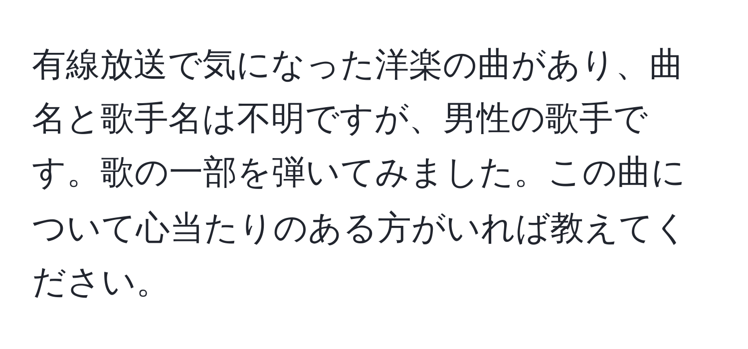 有線放送で気になった洋楽の曲があり、曲名と歌手名は不明ですが、男性の歌手です。歌の一部を弾いてみました。この曲について心当たりのある方がいれば教えてください。