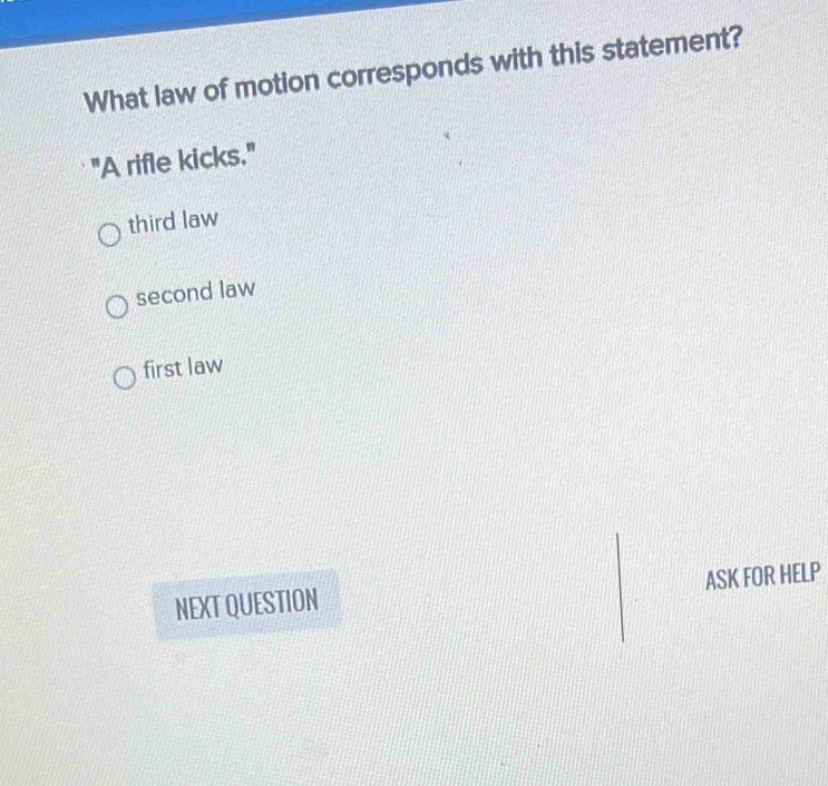 What law of motion corresponds with this statement?
"A rifle kicks."
third law
second law
first law
ASK FOR HELP
NEXT QUESTION