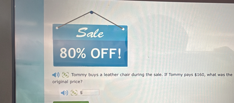 Sale
80% OFF! 
Tommy buys a leather chair during the sale. If Tommy pays $160, what was the 
original price?
$