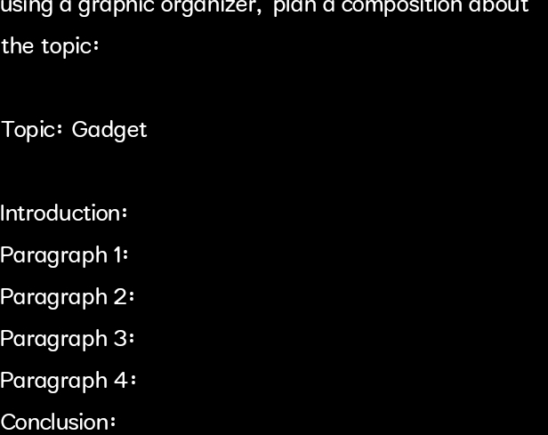 using a graphic organizer, pian a composition about 
the topic: 
Topic: Gadget 
Introduction: 
Paragraph 1: 
Paragraph 2: 
Paragraph 3: 
Paragraph 4: 
Conclusion: