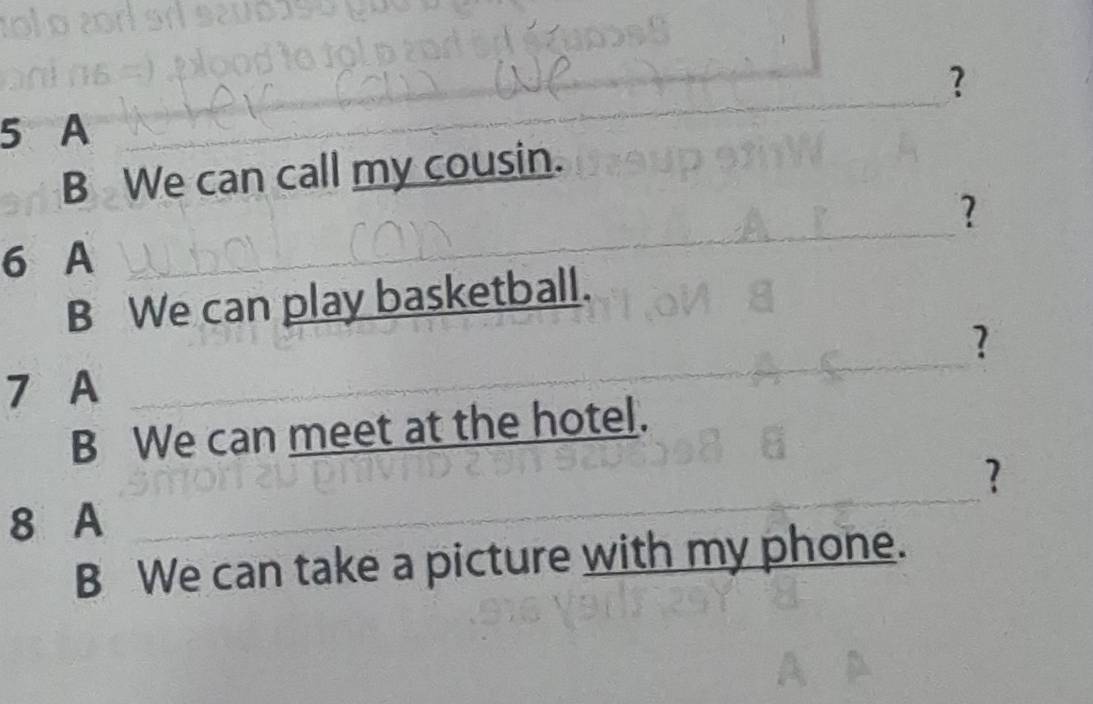 ? 
5 A_ 
B We can call my cousin. 
_ 
_ 
_? 
6 A 
B We can play basketball. 
? 
7 A_ 
B We can meet at the hotel. 
? 
8 A_ 
B We can take a picture with my phone.