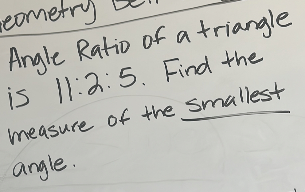 cometry be 
Angle Ratio of a triangle 
is 11:2:5. Find the 
measure of the smallest 
angle.