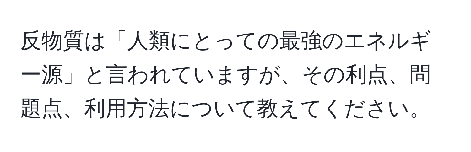 反物質は「人類にとっての最強のエネルギー源」と言われていますが、その利点、問題点、利用方法について教えてください。