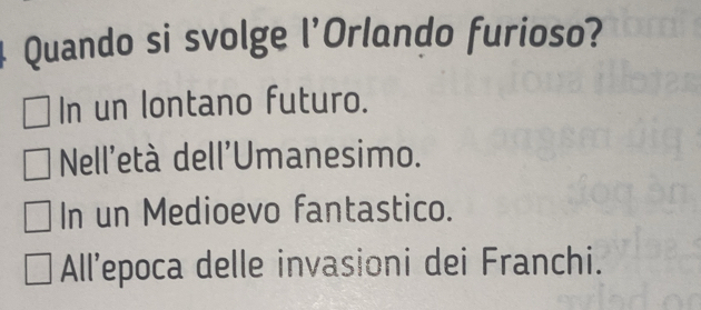 Quando si svolge l'Orlando furioso?
In un lontano futuro.
Nell'età dell'Umanesimo.
In un Medioevo fantastico.
All’epoca delle invasioni dei Franchi.