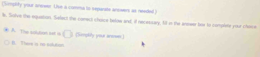 (Simplify your answer Use a comma to separate answers as needed.)
b. Solve the equation. Select the correct choice below and, if necessary, fill in the answer box to complete your choice
A. The solution set is (□ . (Simplily your answer.)
B. There is no solution