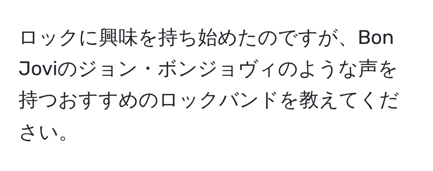 ロックに興味を持ち始めたのですが、Bon Joviのジョン・ボンジョヴィのような声を持つおすすめのロックバンドを教えてください。