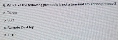 Which of the following protocols is not a terminal emulation protocol?
a. Telnet
b. SSH
c. Remote Desktop
d. TFTP