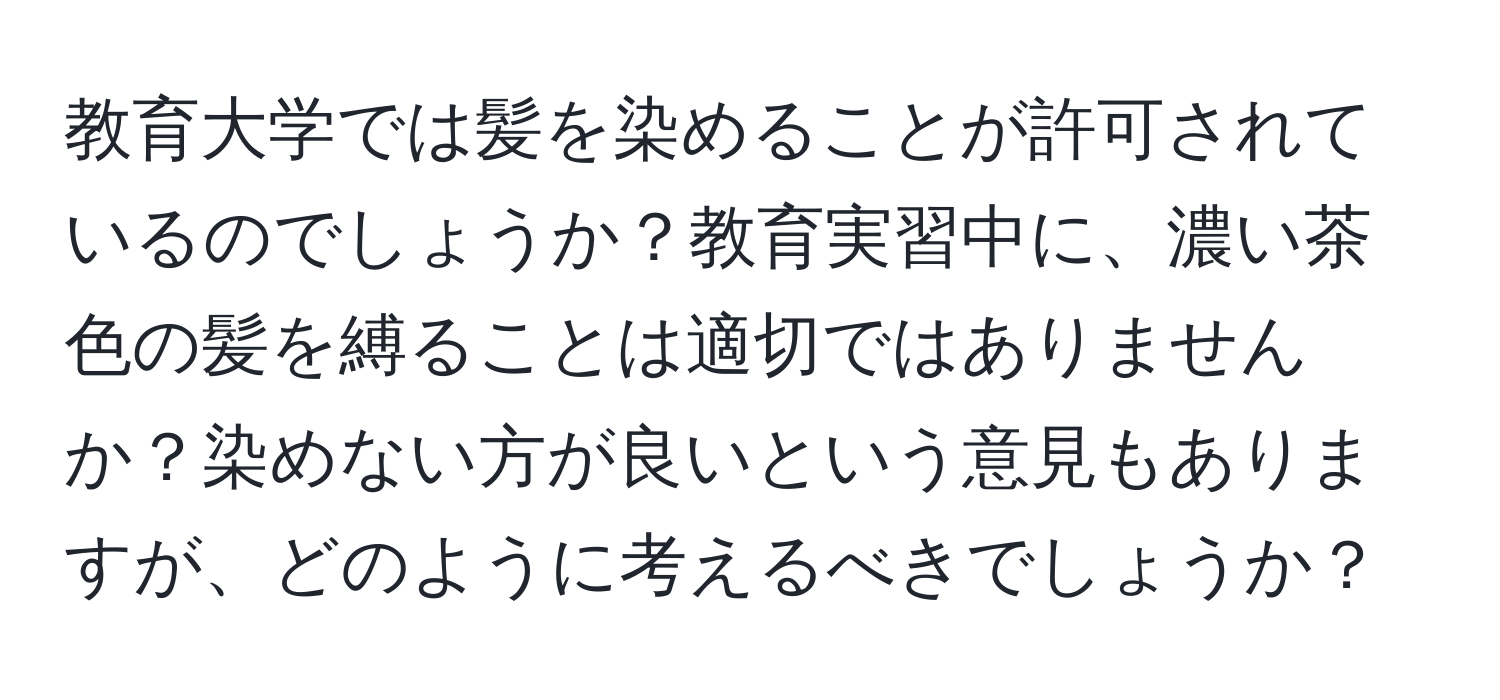 教育大学では髪を染めることが許可されているのでしょうか？教育実習中に、濃い茶色の髪を縛ることは適切ではありませんか？染めない方が良いという意見もありますが、どのように考えるべきでしょうか？