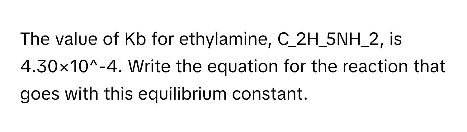 The value of Kb for ethylamine, C_2H_5NH_2, is 4.30×10^-4. Write the equation for the reaction that goes with this equilibrium constant.