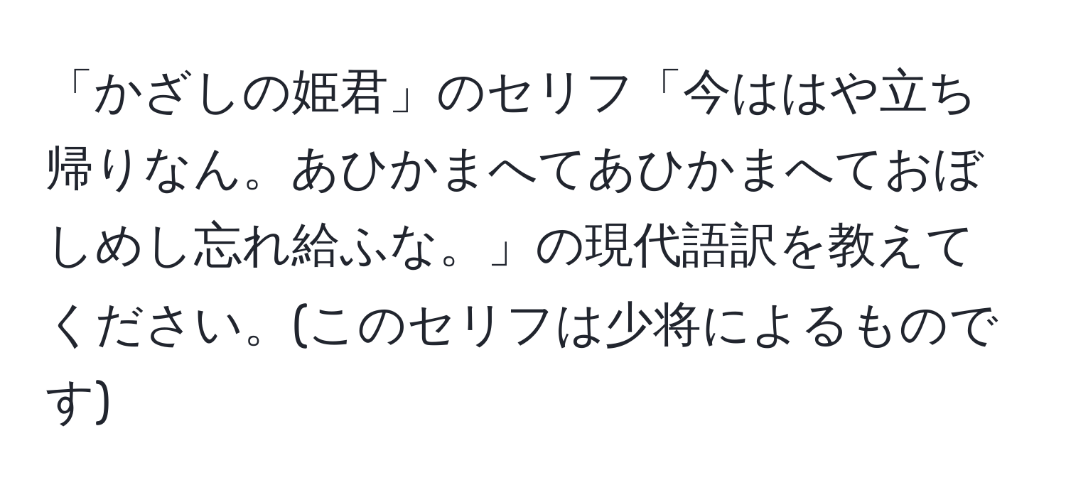 「かざしの姫君」のセリフ「今ははや立ち帰りなん。あひかまへてあひかまへておぼしめし忘れ給ふな。」の現代語訳を教えてください。(このセリフは少将によるものです)